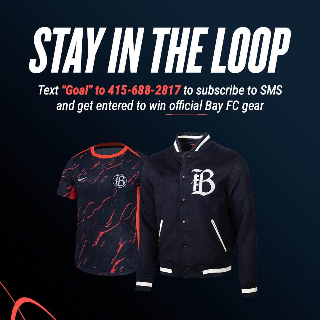 Stay in the Loop! Text "Goal" to 415-688-2817 to subscribe to SMS and get entered to win official Bay FC gear.