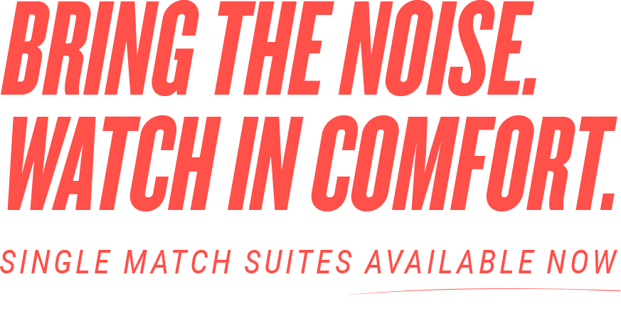 Bring the Noise, Watch in Comfort. Single Match Suites Available Now. 